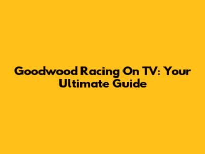 Goodwood Racing On TV: Your Ultimate Guide