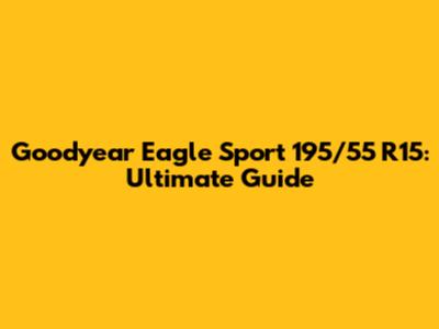 Goodyear Eagle Sport 195/55 R15: Ultimate Guide