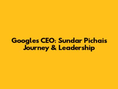 Google's CEO: Sundar Pichai's Journey & Leadership