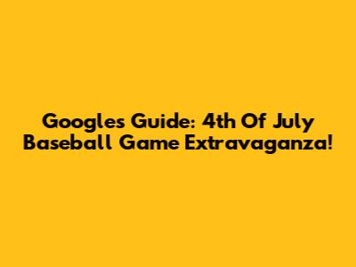 Google's Guide: 4th Of July Baseball Game Extravaganza!