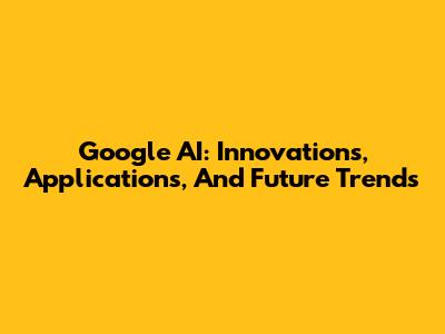 Google AI: Innovations, Applications, And Future Trends