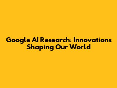 Google AI Research: Innovations Shaping Our World