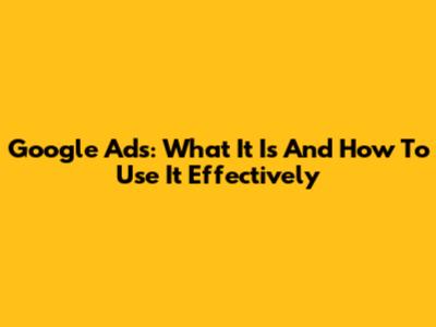 Google Ads: What It Is And How To Use It Effectively