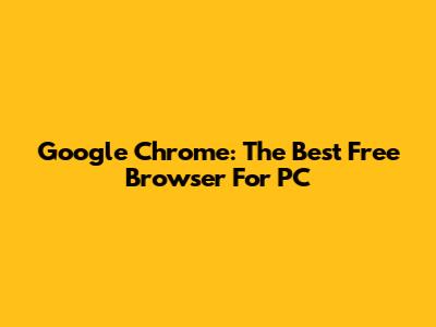Google Chrome: The Best Free Browser For PC