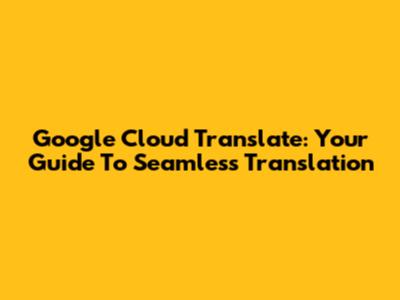 Google Cloud Translate: Your Guide To Seamless Translation