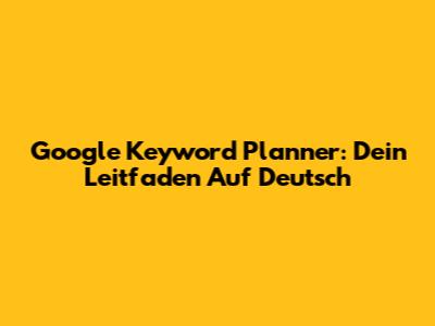 Google Keyword Planner: Dein Leitfaden Auf Deutsch