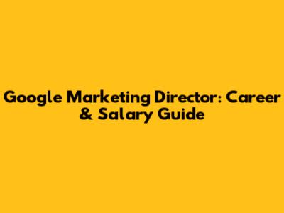 Google Marketing Director: Career & Salary Guide