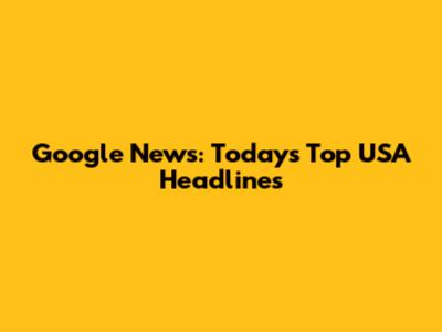 Google News: Today's Top USA Headlines