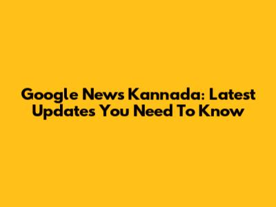 Google News Kannada: Latest Updates You Need To Know