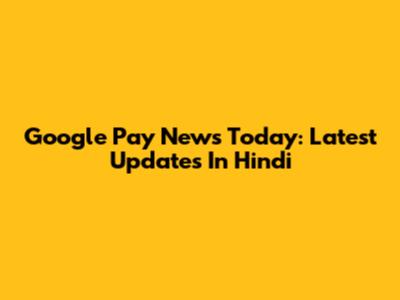 Google Pay News Today: Latest Updates In Hindi