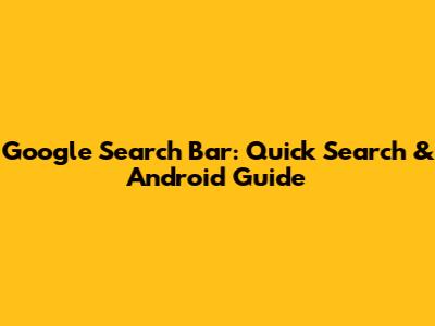 Google Search Bar: Quick Search & Android Guide