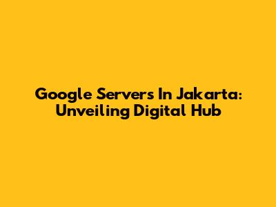 Google Servers In Jakarta: Unveiling Digital Hub