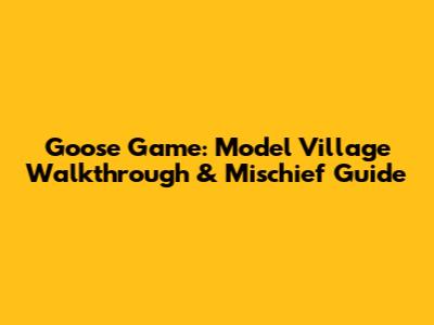 Goose Game: Model Village Walkthrough & Mischief Guide