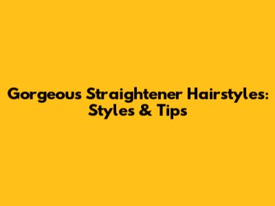 Gorgeous Straightener Hairstyles: Styles & Tips