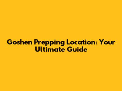 Goshen Prepping Location: Your Ultimate Guide