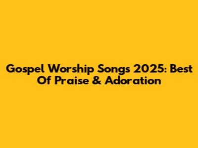 Gospel Worship Songs 2025: Best Of Praise & Adoration
