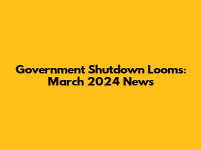 Government Shutdown Looms: March 2024 News