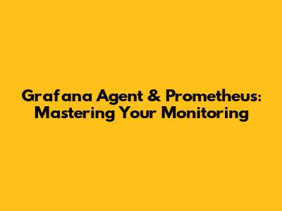 Grafana Agent & Prometheus: Mastering Your Monitoring