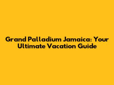 Grand Palladium Jamaica: Your Ultimate Vacation Guide