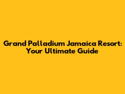 Grand Palladium Jamaica Resort: Your Ultimate Guide