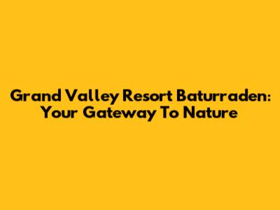 Grand Valley Resort Baturraden: Your Gateway To Nature