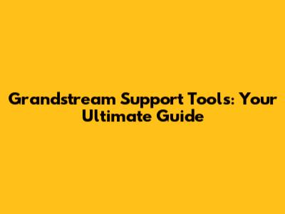 Grandstream Support Tools: Your Ultimate Guide