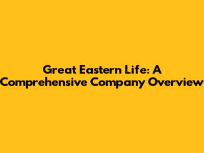 Great Eastern Life: A Comprehensive Company Overview