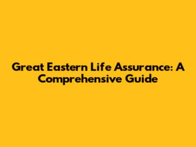 Great Eastern Life Assurance: A Comprehensive Guide