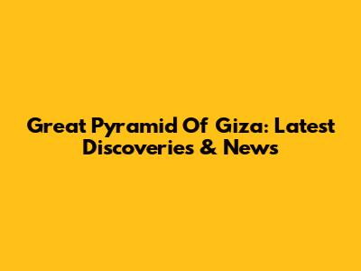 Great Pyramid Of Giza: Latest Discoveries & News