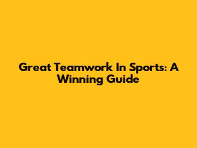 Great Teamwork In Sports: A Winning Guide