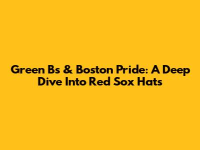 Green B's & Boston Pride: A Deep Dive Into Red Sox Hats