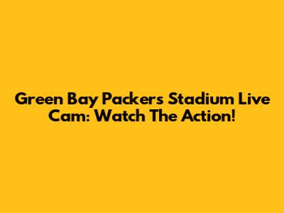 Green Bay Packers Stadium Live Cam: Watch The Action!