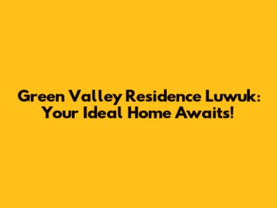 Green Valley Residence Luwuk: Your Ideal Home Awaits!