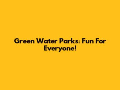 Green Water Parks: Fun For Everyone!