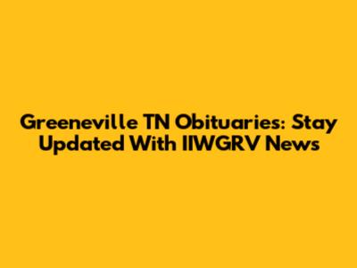 Greeneville TN Obituaries: Stay Updated With IIWGRV News