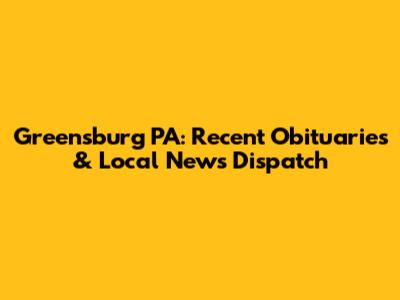 Greensburg PA: Recent Obituaries & Local News Dispatch