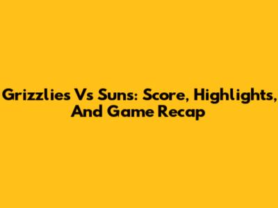 Grizzlies Vs Suns: Score, Highlights, And Game Recap