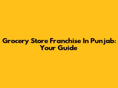 Grocery Store Franchise In Punjab: Your Guide