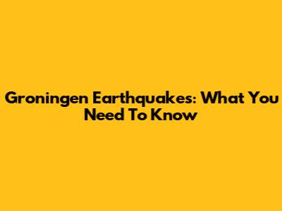 Groningen Earthquakes: What You Need To Know