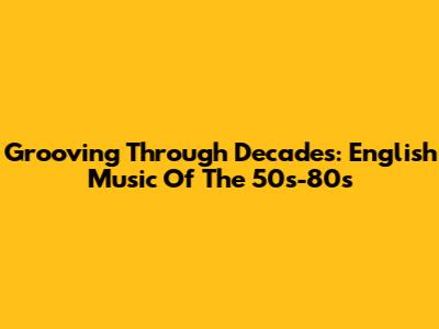 Grooving Through Decades: English Music Of The 50s-80s