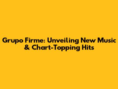 Grupo Firme: Unveiling New Music & Chart-Topping Hits