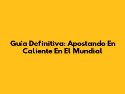 Guía Definitiva: Apostando En Caliente En El Mundial
