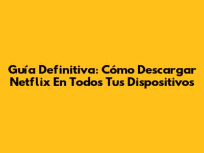 Guía Definitiva: Cómo Descargar Netflix En Todos Tus Dispositivos