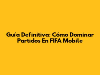 Guía Definitiva: Cómo Dominar Partidos En FIFA Mobile