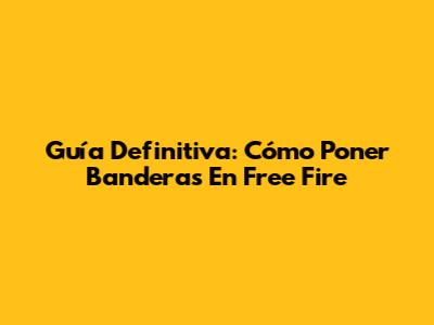 Guía Definitiva: Cómo Poner Banderas En Free Fire