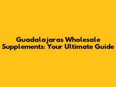Guadalajara's Wholesale Supplements: Your Ultimate Guide