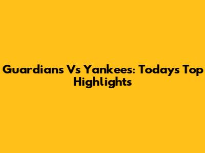 Guardians Vs Yankees: Today's Top Highlights