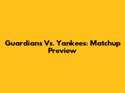 Guardians Vs. Yankees: Matchup Preview