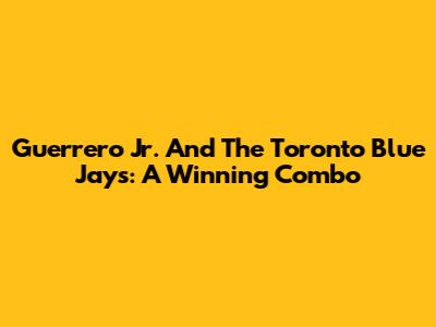 Guerrero Jr. And The Toronto Blue Jays: A Winning Combo