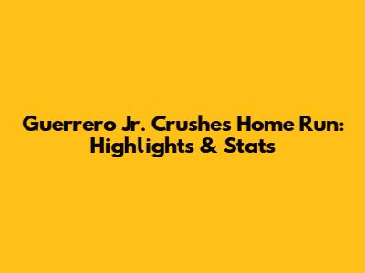 Guerrero Jr. Crushes Home Run: Highlights & Stats